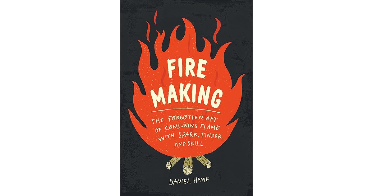 Fire Making The Forgotten Art Of Conjuring Flame With Spark Tinder 