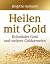 Heilen mit Gold: Kolloidales Gold und weitere Goldarzneien (German Edition)