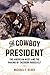 The Cowboy President: The American West and the Making of Theodore Roosevelt