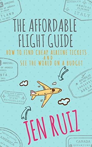 The Affordable Flight Guide: How to Find Cheap Airline Tickets and See the World on a Budget