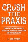 Crush the Praxis: Business Education 5101 Content Knowledge: Learn the content and skills to pass the Praxis Business Education 5101 test and get your Business Teaching License