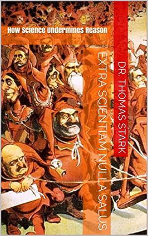 Extra Scientiam Nulla Salus: How Science Undermines Reason (The Truth Series Book 8)