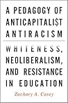Book cover for A Pedagogy of Anticapitalist Antiracism: Whiteness, Neoliberalism, and Resistance in Education