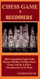 Chess Game 4 Beginners: 100% Simplified Guide With Pictures On How To Play Chess Game And Be A Chess Grandmaster in No Time