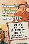 Becoming John Wayne: The Early Westerns of a Screen Icon, 1930-1939 Becoming John Wayne: The Early Westerns of a Screen Icon, 1930-1939