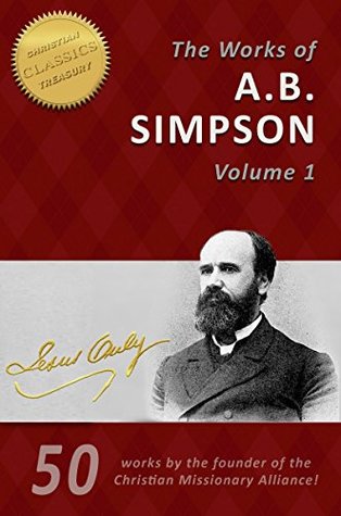 The Life and Works of A. B. Simpson, 50-in-1 (Illustrated): The Fourfold Gospel, Wholly Sanctified, Gospel of Healing and many more by the founder of the Christian and Missionary Alliance