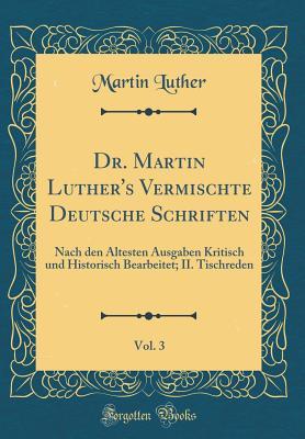 Dr. Martin Luther's Vermischte Deutsche Schriften, Vol. 3: Nach Den �ltesten Ausgaben Kritisch Und Historisch Bearbeitet; II. Tischreden (Classic Reprint)