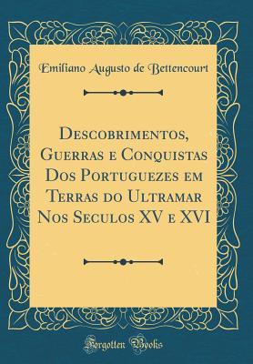 Descobrimentos, Guerras e Conquistas Dos Portuguezes em Terras do Ultramar Nos Seculos XV e XVI (Classic Reprint) (Portuguese Edition)