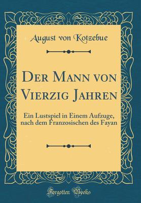 Der Mann von Vierzig Jahren: Ein Lustspiel in Einem Aufzuge, nach dem Franzosischen des Fayan (Classic Reprint) (German Edition)