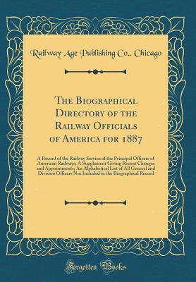 The Biographical Directory of the Railway Officials of America for 1887: A Record of the Railway Service of the Principal Officers of American ... Alphabetical List of All General and Division