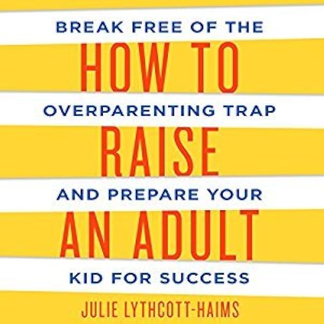How to Raise an Adult: Break Free of the Overparenting Trap and Prepare Your Kid for Success