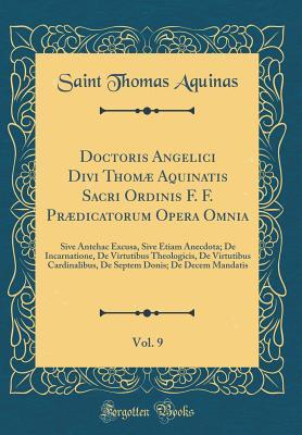 Doctoris Angelici Divi Thom� Aquinatis Sacri Ordinis F. F. PR�dicatorum Opera Omnia, Vol. 9: Sive Antehac Excusa, Sive Etiam Anecdota; de Incarnatione, de Virtutibus Theologicis, de Virtutibus Cardinalibus, de Septem Donis; de Decem Mandatis