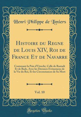 Histoire du Regne de Louis XIV, Roi de France Et de Navarre, Vol. 10: Contenant la Paix d'Utrecht, Celle de Rastadt Et de Bade, Avec les Derniers ... de Sa Mort (Classic Reprint) (French Edition)