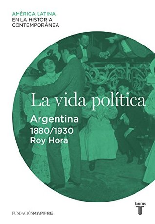 La vida política. Argentina (1880-1930) (Spanish Edition)