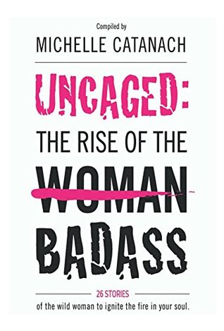 Uncaged: The Rise of the Badass: 26 Stories of the Wild Woman to Ignite the Fire in Your Soul