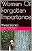 Women Of Forgotten Importance: Three Stories