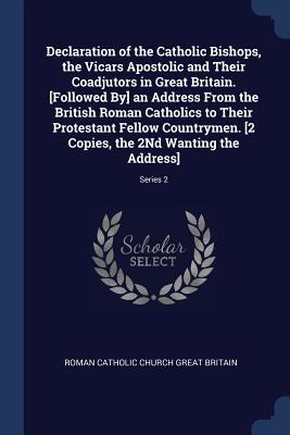 Declaration of the Catholic Bishops, the Vicars Apostolic and Their Coadjutors in Great Britain. [Followed By] an Address From the British Roman ... the 2Nd Wanting the Address]; Series 2