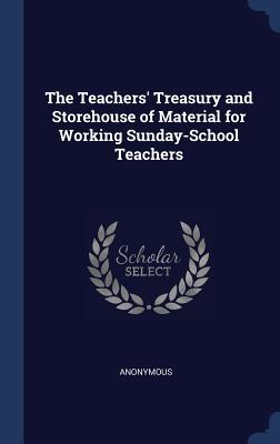 The Teachers' Treasury and Storehouse of Material for Working Sunday-School Teachers