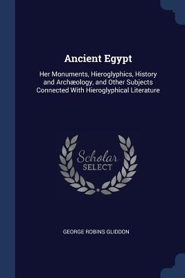Ancient Egypt: Her Monuments, Hieroglyphics, History and Archæology, and Other Subjects Connected With Hieroglyphical Literature
