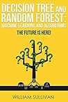 Decision Tree And Random Forest: Machine Learning And Algorithms: The Future Is Here! (Artificial Intelligence Book 5)
