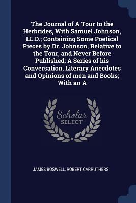 The Journal of a Tour to the Hebrides, with Samuel Johnson, LL.D.; Containing Some Poetical Pieces by Dr. Johnson, Relative to the Tour, and Never Before Published; A Series of His Conversation, Literary Anecdotes and Opinions of Men and Books; With an a