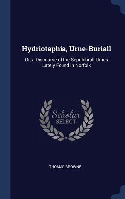 Hydriotaphia, Urne-Buriall: Or, a Discourse of the Sepulchrall Urnes Lately Found in Norfolk