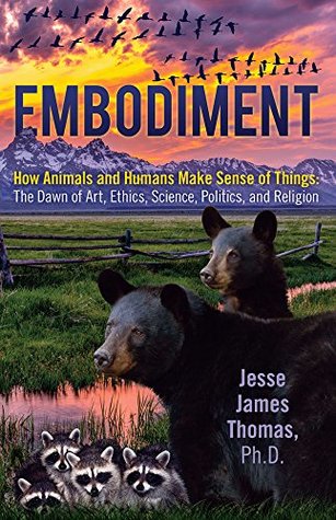 Embodiment, How Animals and Humans Make Sense of Things: The Dawn of Art, Ethics, Science, Politics, and Religion (Kindle Edition)