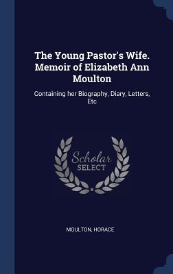 The Young Pastor's Wife. Memoir of Elizabeth Ann Moulton: Containing her Biography, Diary, Letters, Etc
