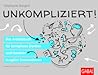 Unkompliziert!: Das Arbeitsbuch für komplexes Denken und Handeln in agilen Unternehmen Unkompliziert!: Das Arbeitsbuch für komplexes Denken und Handeln in agilen Unternehmen