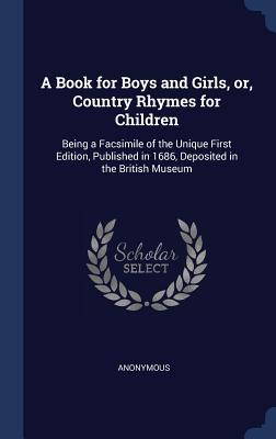 A Book for Boys and Girls, or, Country Rhymes for Children: Being a Facsimile of the Unique First Edition, Published in 1686, Deposited in the British Museum
