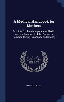 A Medical Handbook for Mothers: Or, Hints for the Management of Health and the Treatment of the Disorders Common During Pregnancy and Infancy