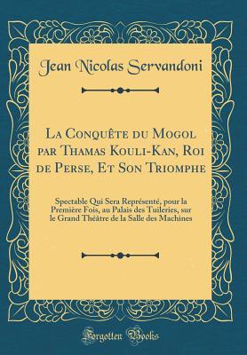 La Conquête du Mogol par Thamas Kouli-Kan, Roi de Perse, Et Son Triomphe: Spectable Qui Sera Représenté, pour la Première Fois, au Palais des ... Machines (Classic Reprint) (French Edition)