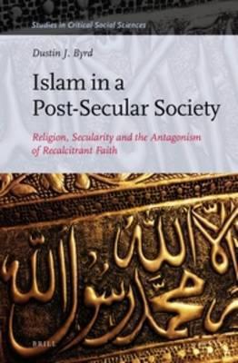 Islam in a Post-Secular Society: Religion, Secularity and the Antagonism of Recalcitrant Faith (Studies in Critical Social Sciences, 98)