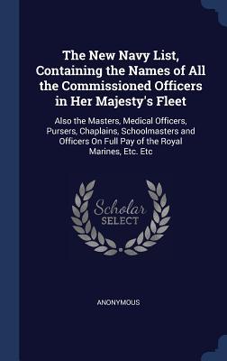 The New Navy List, Containing the Names of All the Commissioned Officers in Her Majesty's Fleet: Also the Masters, Medical Officers, Pursers, ... On Full Pay of the Royal Marines, Etc. Etc