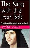 The King with the Iron Belt: The Life of King James IV of Scotland