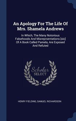 An Apology For The Life Of Mrs. Shamela Andrews: In Which, The Many Notorious Falsehoods And Misreprsentations [sic] Of A Book Called Pamela, Are Exposed And Refuted