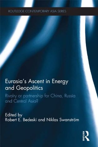 Eurasia's Ascent in Energy and Geopolitics: Rivalry or Partnership for China, Russia, and Central Asia? (Routledge Contemporary Asia Series Book 35)