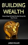Building Wealth: Proven Steps To Make The Most Money For Your Future