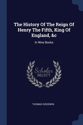 The History of the Reign of Henry the Fifth, King of England, &c: In Nine Books