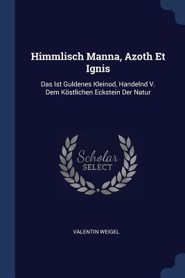 Himmlisch Manna, Azoth Et Ignis: Das Ist Guldenes Kleinod, Handelnd V. Dem K�stlichen Eckstein Der Natur