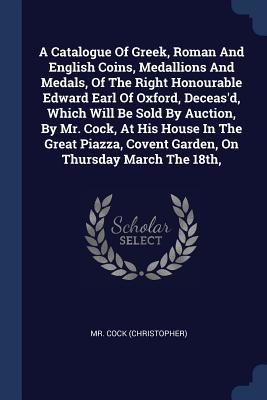 A Catalogue Of Greek, Roman And English Coins, Medallions And Medals, Of The Right Honourable Edward Earl Of Oxford, Deceas'd, Which Will Be Sold By ... Covent Garden, On Thursday March The 18th,