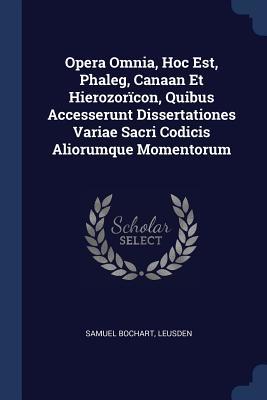 Opera Omnia, Hoc Est, Phaleg, Canaan Et Hierozorïcon, Quibus Accesserunt Dissertationes Variae Sacri Codicis Aliorumque Momentorum (Paperback)