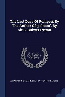 The Last Days Of Pompeii, By The Author Of 'pelham'. By Sir E. Bulwer Lytton