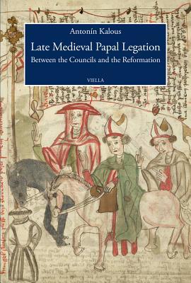 Late Medieval Papal Legation: Between the Councils and the Reformation (Viella History, Art and Humanities Collection)