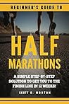 Beginner's Guide to Half Marathons: A Simple Step-By-Step Solution to Get You to the Finish Line in 12 Weeks! (Beginner To Finisher)