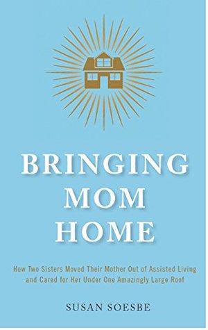 Bringing Mom Home: How Two Sisters Moved Their Mother Out of Assisted Living to Care For Her Under One Amazingly Large Roof (Kindle Edition)