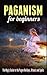 Paganism for Beginners: The Magic Guide to the Pagan Holidays, Rituals and Spells