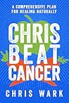 Chris Beat Cancer: A Comprehensive Plan for Healing Naturally