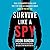 Survive Like a Spy: Real CIA Operatives Reveal How They Stay Safe in a Dangerous World and How You Can Too