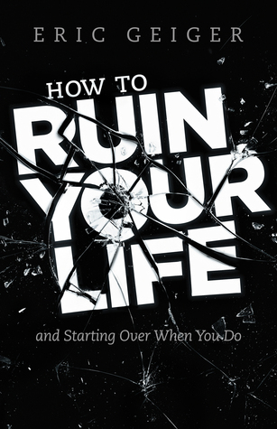 How To Ruin Your Life And Starting Over When You Do By Eric Geiger